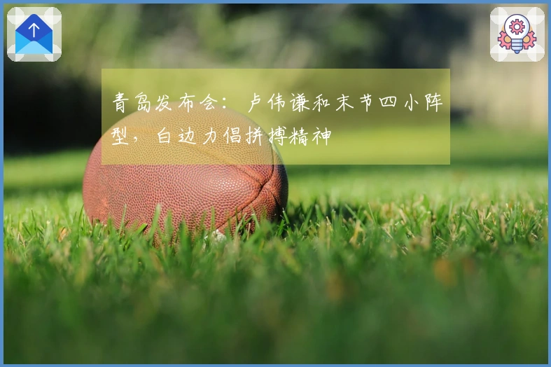 青岛发布会：卢伟谦和末节四小阵型，白边力倡拼搏精神