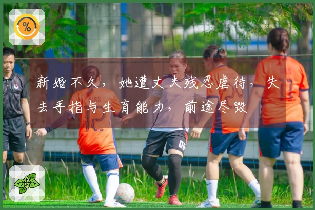 新婚不久，她遭丈夫残忍虐待，失去手指与生育能力，前途尽毁