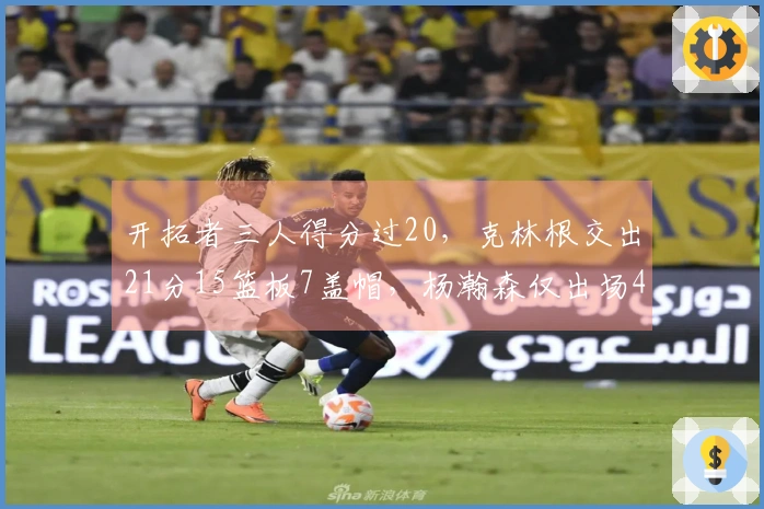 开拓者三人得分过20，克林根交出21分15篮板7盖帽，杨瀚森仅出场48秒无得分！