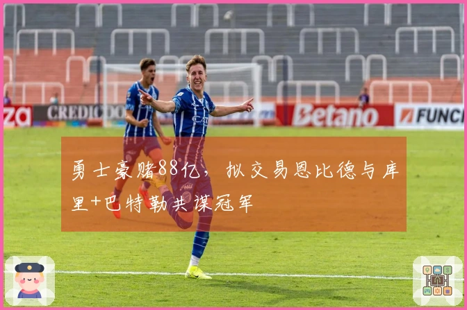 勇士豪赌88亿，拟交易恩比德与库里+巴特勒共谋冠军