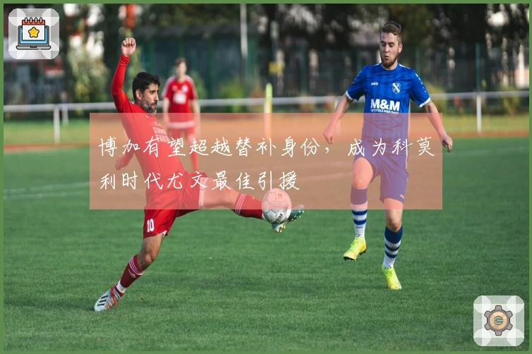 博加有望超越替补身份，成为科莫利时代尤文最佳引援