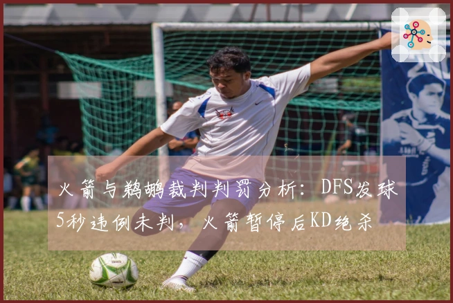 火箭与鹈鹕裁判判罚分析：DFS发球5秒违例未判，火箭暂停后KD绝杀