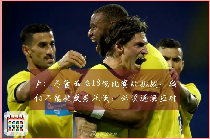 卢：尽管面临18场比赛的挑战，我们不能被疲劳压倒，必须逐场应对