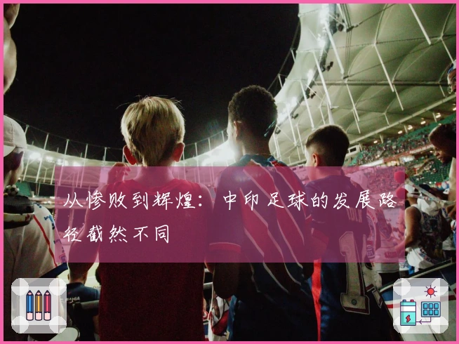 从惨败到辉煌：中印足球的发展路径截然不同