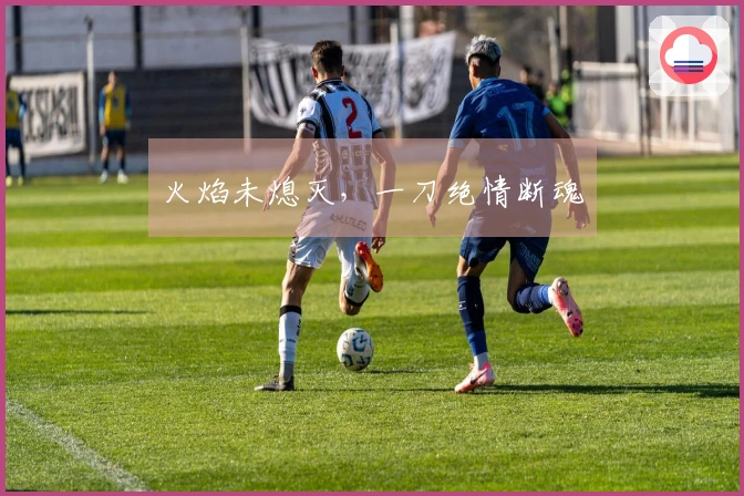 火焰未熄灭，一刀绝情断魂