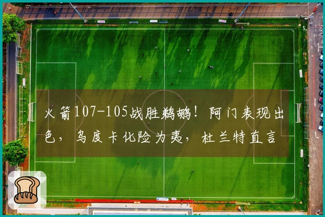 火箭107-105战胜鹈鹕！阿门表现出色，乌度卡化险为夷，杜兰特直言不讳