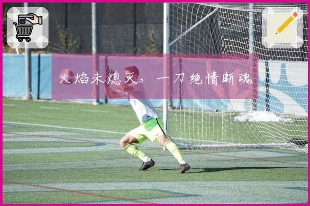 火焰未熄灭，一刀绝情断魂