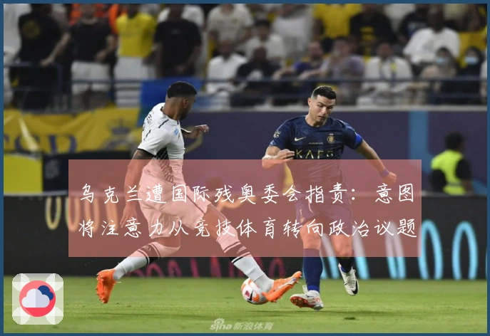 乌克兰遭国际残奥委会指责：意图将注意力从竞技体育转向政治议题