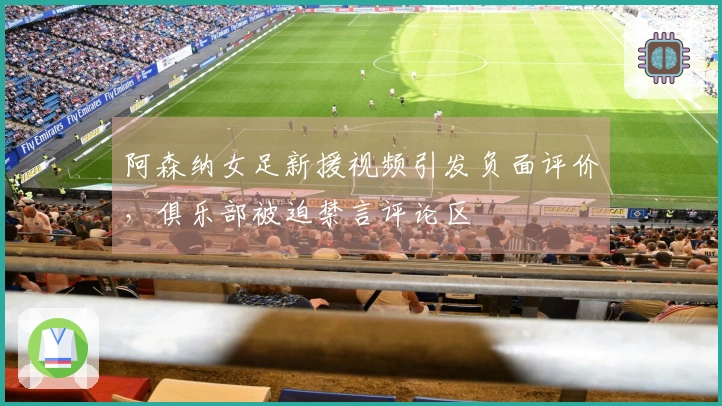 阿森纳女足新援视频引发负面评价，俱乐部被迫禁言评论区