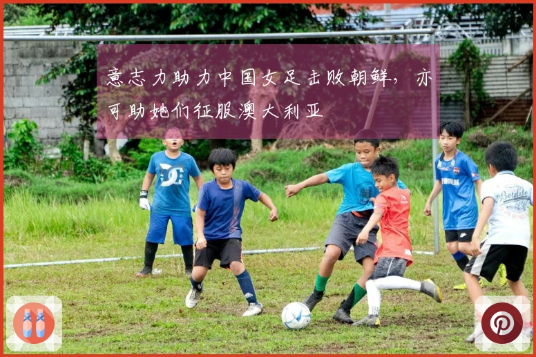 意志力助力中国女足击败朝鲜，亦可助她们征服澳大利亚