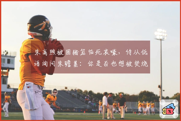 朱高煦被困猪笼临死哀嚎，侍从低语询问朱瞻基：你是否也想被焚烧？