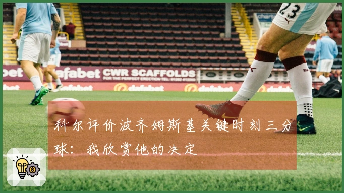 科尔评价波齐姆斯基关键时刻三分球：我欣赏他的决定
