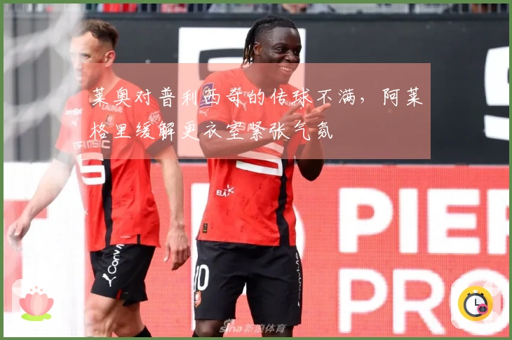 莱奥对普利西奇的传球不满，阿莱格里缓解更衣室紧张气氛