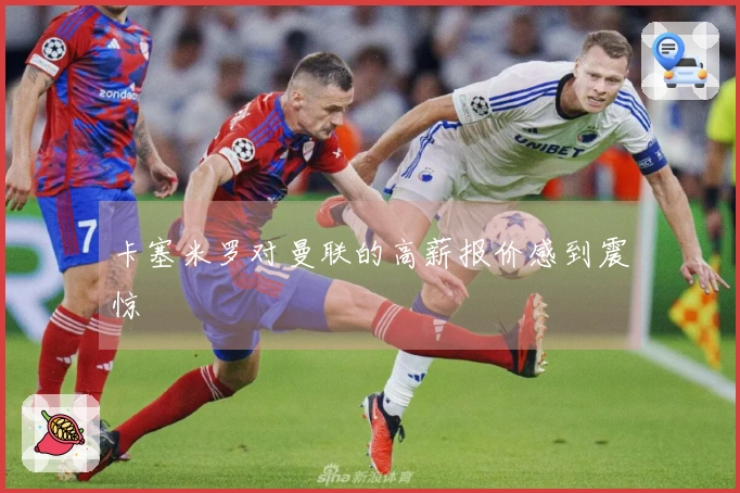 卡塞米罗对曼联的高薪报价感到震惊