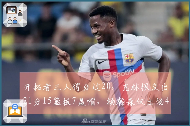 开拓者三人得分过20，克林根交出21分15篮板7盖帽，杨瀚森仅出场48秒无得分！