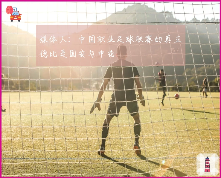 媒体人：中国职业足球联赛的真正德比是国安与申花