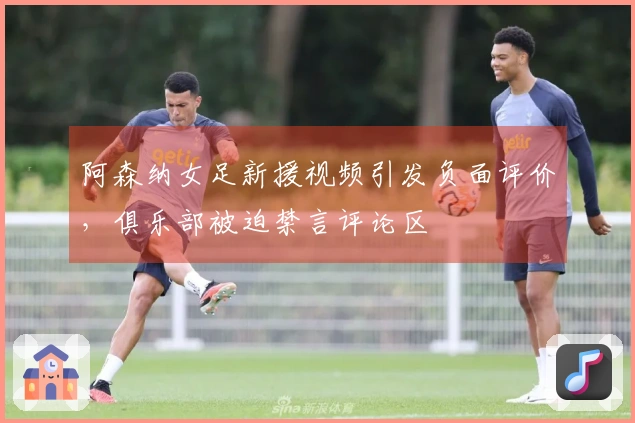 阿森纳女足新援视频引发负面评价，俱乐部被迫禁言评论区