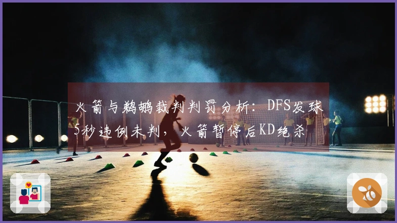 火箭与鹈鹕裁判判罚分析：DFS发球5秒违例未判，火箭暂停后KD绝杀